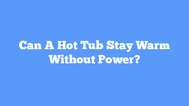 Can A Hot Tub Stay Warm Without Power?