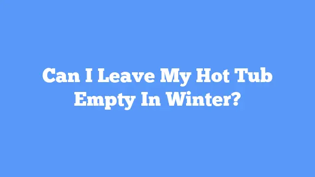Can I Leave My Hot Tub Empty In Winter?