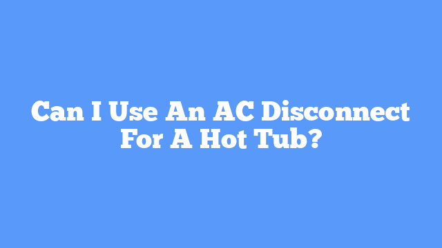 Can I Use An AC Disconnect For A Hot Tub?