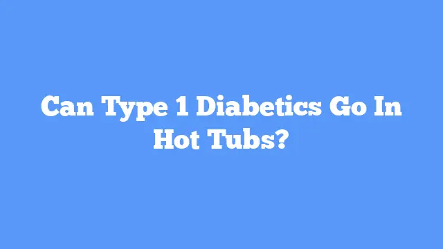 Can Type 1 Diabetics Go In Hot Tubs?