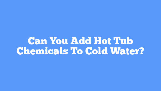 Can You Add Hot Tub Chemicals To Cold Water?