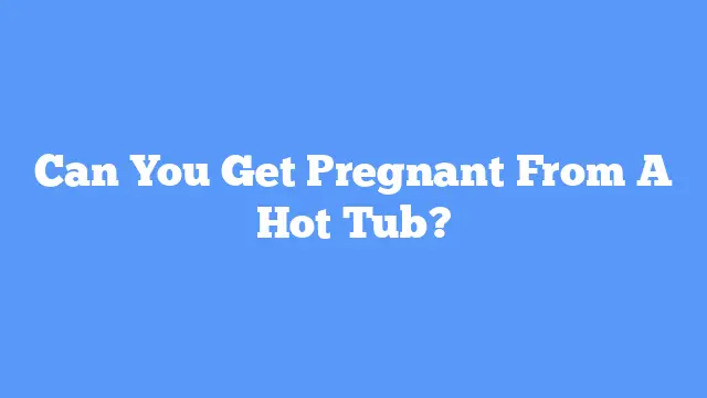 Can You Get Pregnant From A Hot Tub?