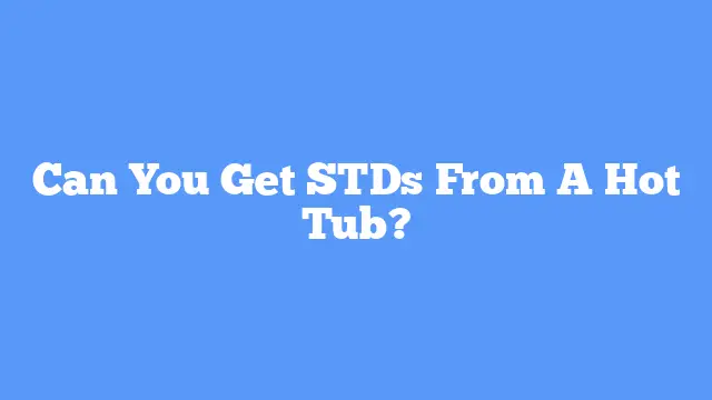 Can You Get STDs From A Hot Tub?