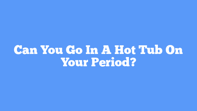 Can You Go In A Hot Tub On Your Period?
