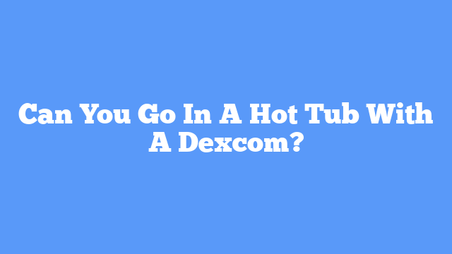 Can You Go In A Hot Tub With A Dexcom?