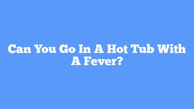 Can You Go In A Hot Tub With A Fever?