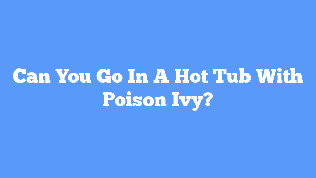 Can You Go In A Hot Tub With Poison Ivy?