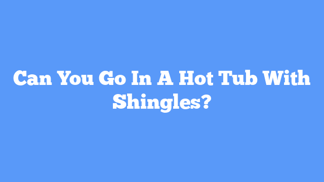Can You Go In A Hot Tub With Shingles?