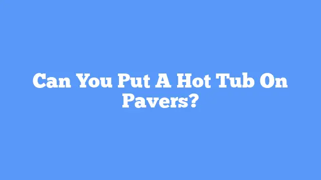 Can You Put A Hot Tub On Pavers?