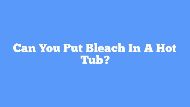 Can You Put Bleach In A Hot Tub?