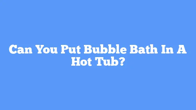 Can You Put Bubble Bath In A Hot Tub?
