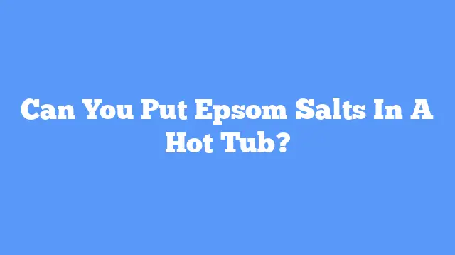 Can You Put Epsom Salts In A Hot Tub?