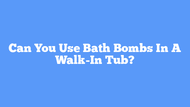 Can You Use Bath Bombs In A Walk-In Tub?