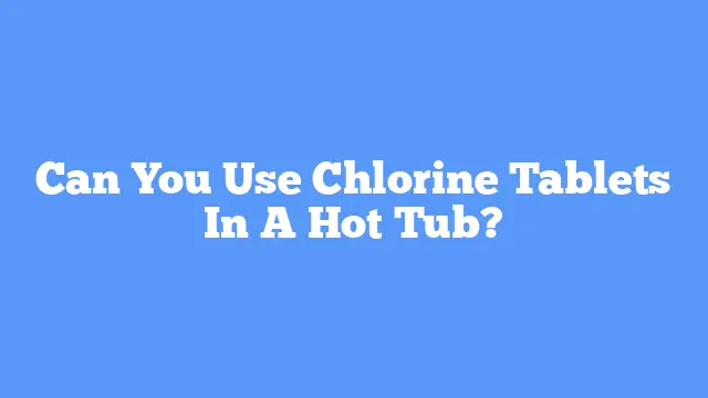 Can You Use Chlorine Tablets In A Hot Tub?