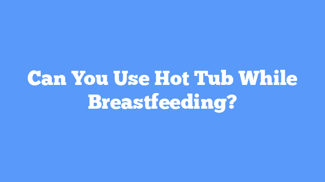 Can You Use Hot Tub While Breastfeeding?