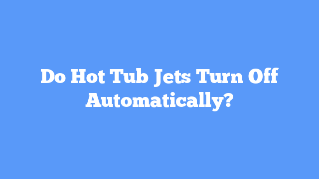 Do Hot Tub Jets Turn Off Automatically?