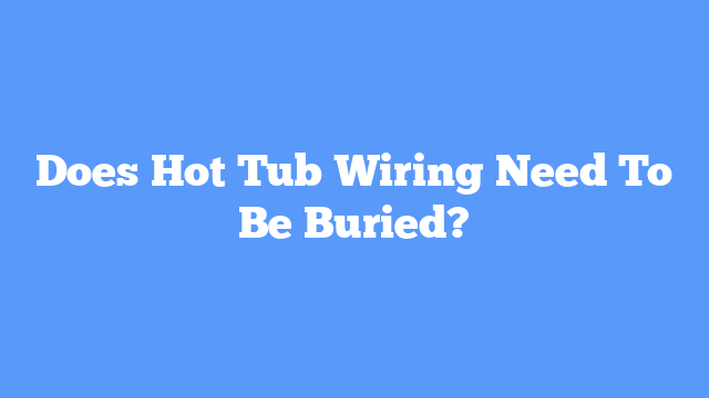 Does Hot Tub Wiring Need To Be Buried?