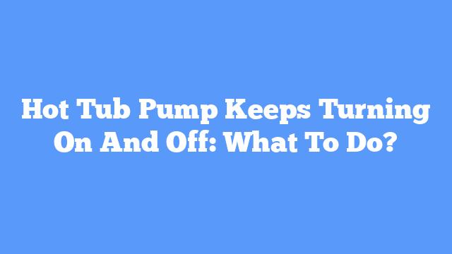 Hot Tub Pump Keeps Turning On And Off: What To Do?