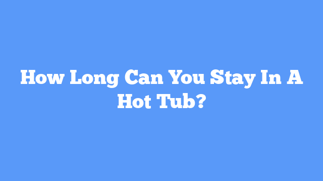 How Long Can You Stay In A Hot Tub?