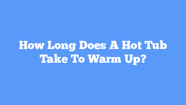 How Long Does A Hot Tub Take To Warm Up?