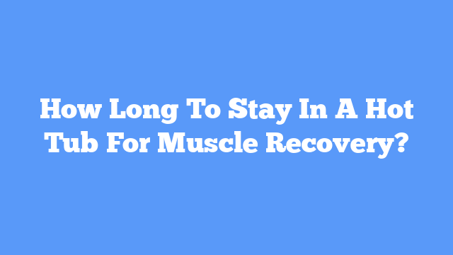 How Long To Stay In A Hot Tub For Muscle Recovery?