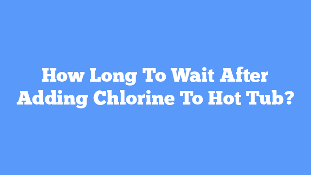 How Long To Wait After Adding Chlorine To Hot Tub?