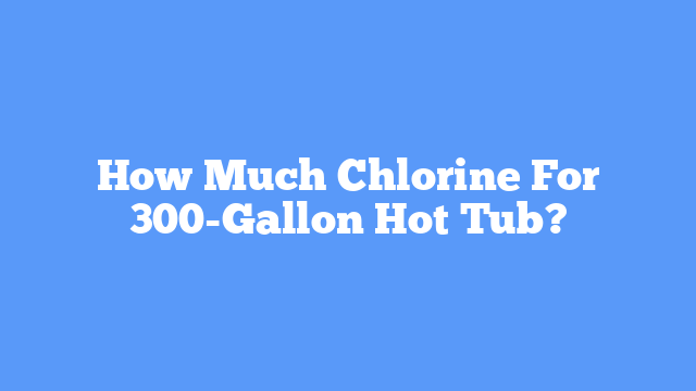 How Much Chlorine For 300-Gallon Hot Tub?