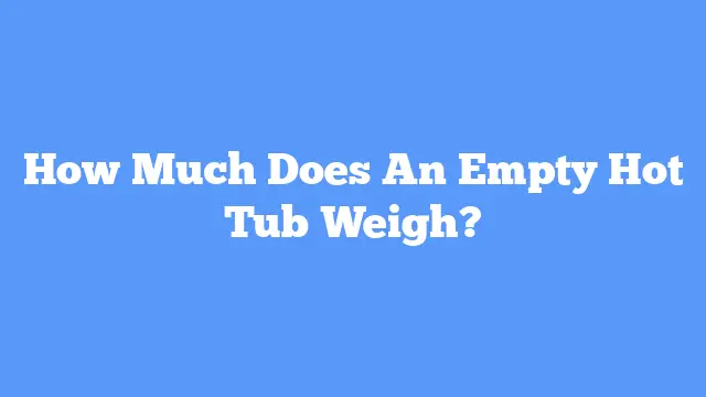 How Much Does An Empty Hot Tub Weigh?