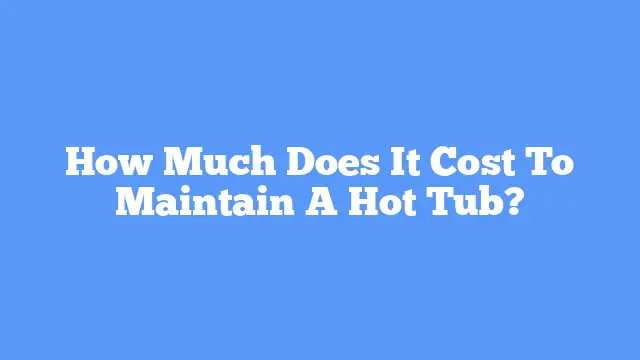 How Much Does It Cost To Maintain A Hot Tub?