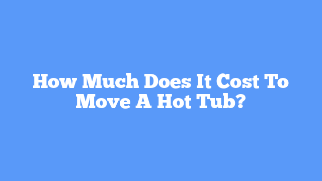 How Much Does It Cost To Move A Hot Tub?