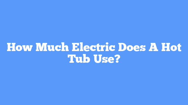 How Much Electric Does A Hot Tub Use?