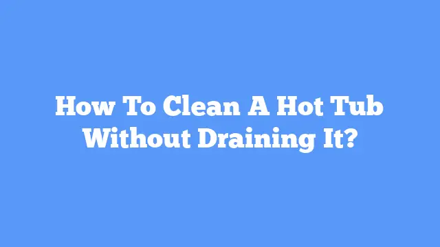 How To Clean A Hot Tub Without Draining It?