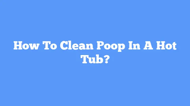 How To Clean Poop In A Hot Tub?
