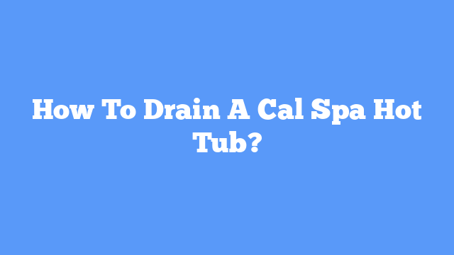 How To Drain A Cal Spa Hot Tub?