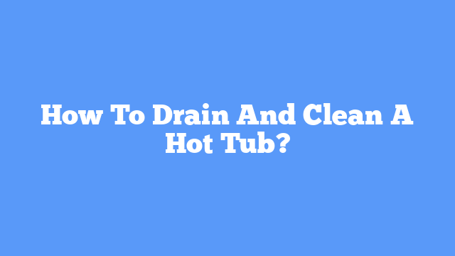 How To Drain And Clean A Hot Tub?