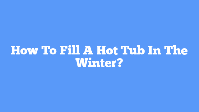 How To Fill A Hot Tub In The Winter?