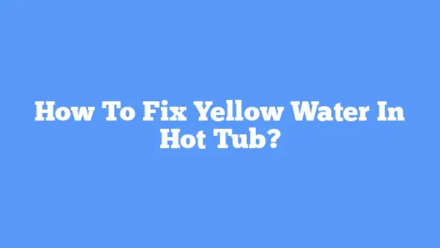 How To Fix Yellow Water In Hot Tub?
