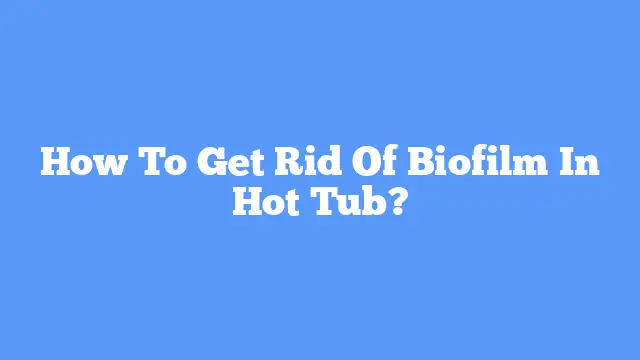 How To Get Rid Of Biofilm In Hot Tub?