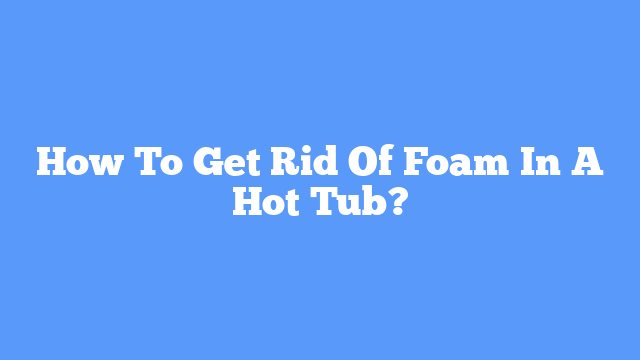 How To Get Rid Of Foam In A Hot Tub?