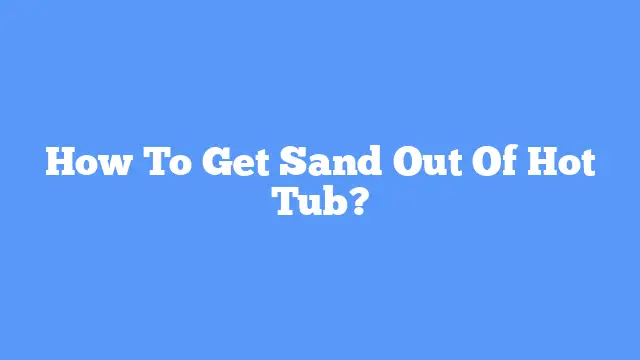 How To Get Sand Out Of Hot Tub?