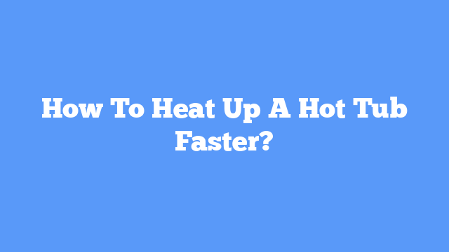 How To Heat Up A Hot Tub Faster?