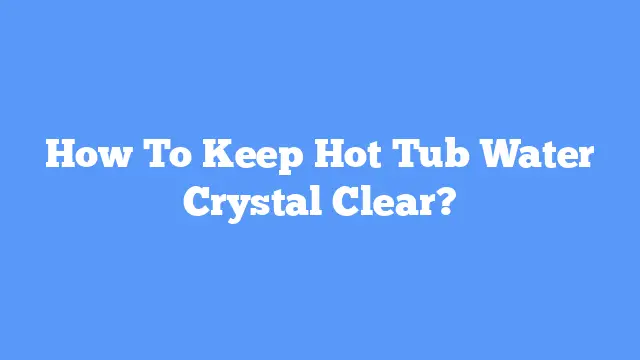 How To Keep Hot Tub Water Crystal Clear?