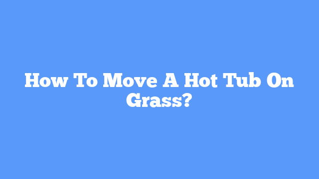 How To Move A Hot Tub On Grass?