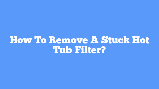 How To Remove A Stuck Hot Tub Filter?