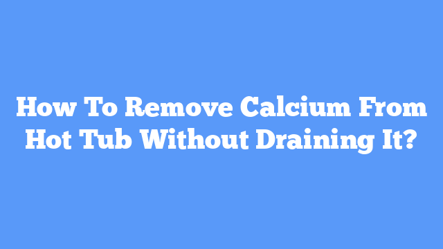 How To Remove Calcium From Hot Tub Without Draining It?
