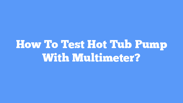How To Test Hot Tub Pump With Multimeter?