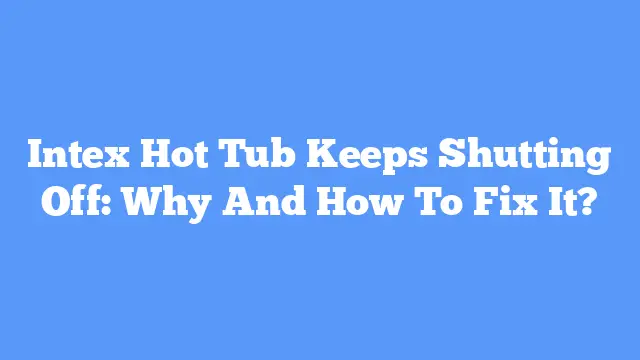 Intex Hot Tub Keeps Shutting Off: Why And How To Fix It?