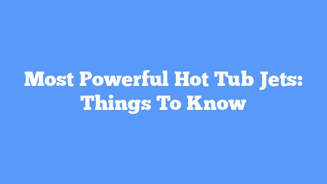 Most Powerful Hot Tub Jets: Things To Know