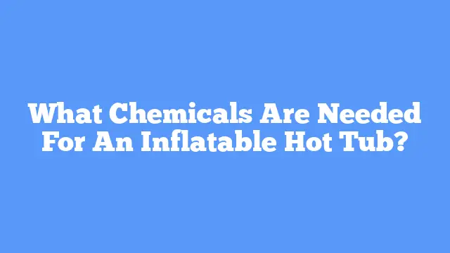 What Chemicals Are Needed For An Inflatable Hot Tub?
