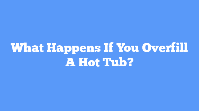 What Happens If You Overfill A Hot Tub?